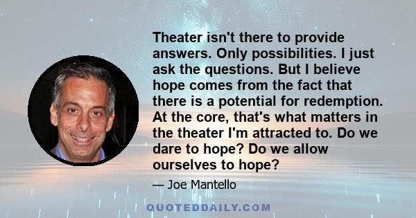 Theater isn't there to provide answers. Only possibilities. I just ask the questions. But I believe hope comes from the fact that there is a potential for redemption. At the core, that's what matters in the theater I'm