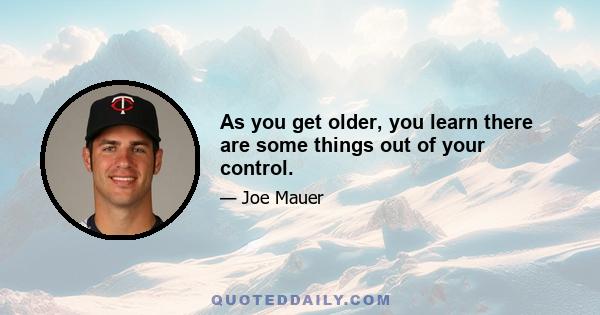 As you get older, you learn there are some things out of your control.