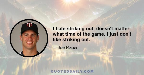 I hate striking out, doesn't matter what time of the game. I just don't like striking out.