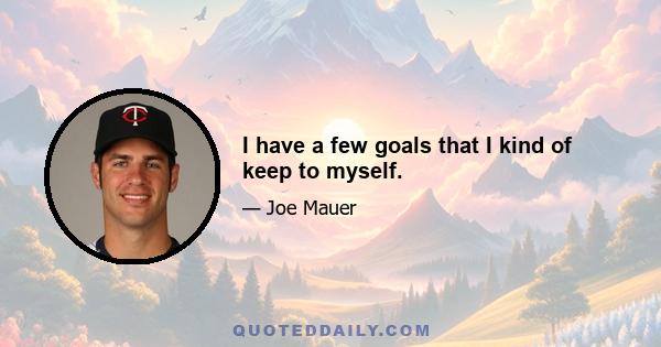 I have a few goals that I kind of keep to myself.