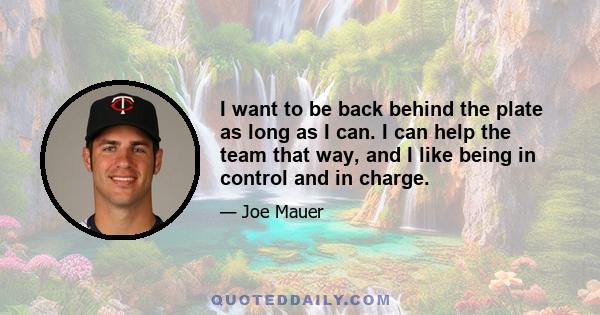 I want to be back behind the plate as long as I can. I can help the team that way, and I like being in control and in charge.