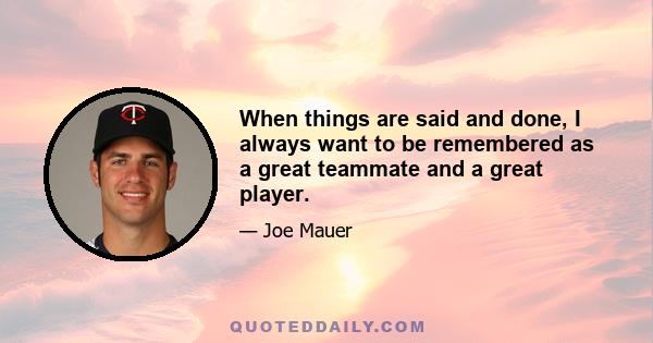 When things are said and done, I always want to be remembered as a great teammate and a great player.