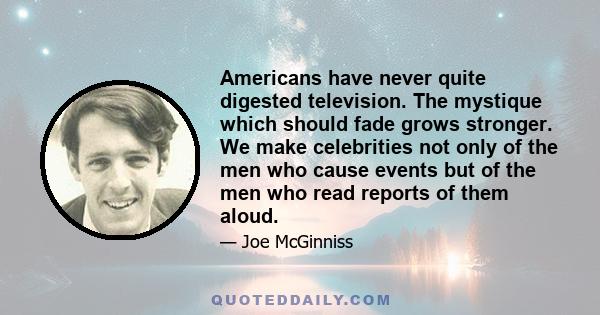 Americans have never quite digested television. The mystique which should fade grows stronger. We make celebrities not only of the men who cause events but of the men who read reports of them aloud.