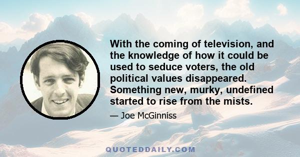 With the coming of television, and the knowledge of how it could be used to seduce voters, the old political values disappeared. Something new, murky, undefined started to rise from the mists.