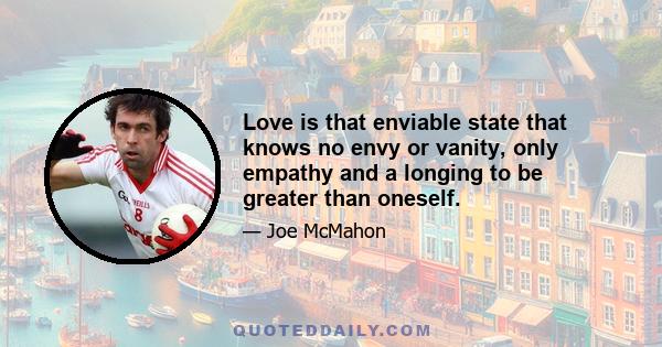 Love is that enviable state that knows no envy or vanity, only empathy and a longing to be greater than oneself.