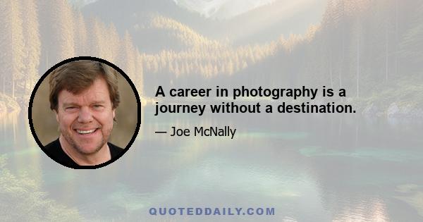 A career in photography is a journey without a destination.