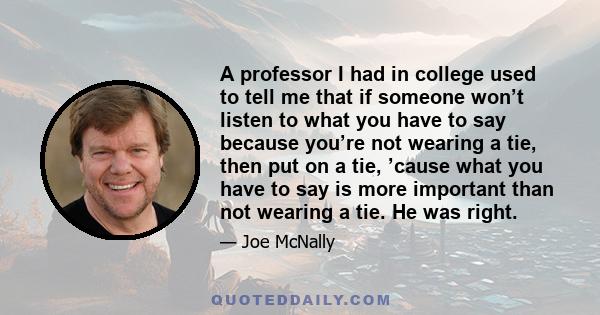 A professor I had in college used to tell me that if someone won’t listen to what you have to say because you’re not wearing a tie, then put on a tie, ’cause what you have to say is more important than not wearing a