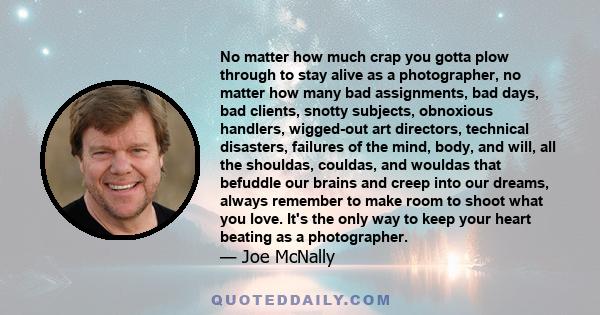 No matter how much crap you gotta plow through to stay alive as a photographer, no matter how many bad assignments, bad days, bad clients, snotty subjects, obnoxious handlers, wigged-out art directors, technical