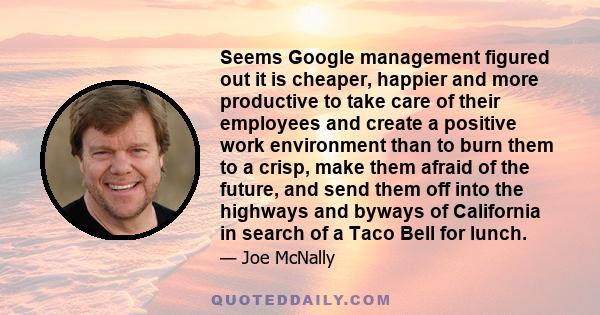 Seems Google management figured out it is cheaper, happier and more productive to take care of their employees and create a positive work environment than to burn them to a crisp, make them afraid of the future, and