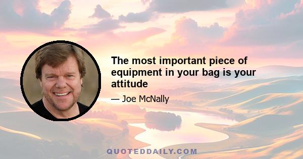 The most important piece of equipment in your bag is your attitude