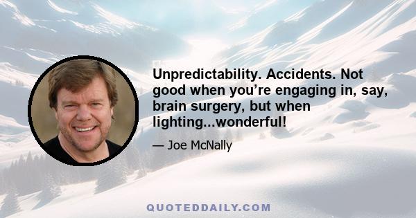 Unpredictability. Accidents. Not good when you’re engaging in, say, brain surgery, but when lighting...wonderful!