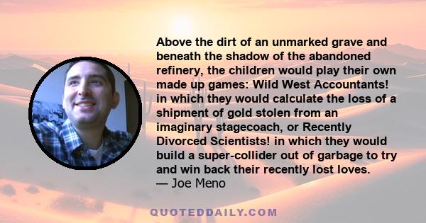 Above the dirt of an unmarked grave and beneath the shadow of the abandoned refinery, the children would play their own made up games: Wild West Accountants! in which they would calculate the loss of a shipment of gold