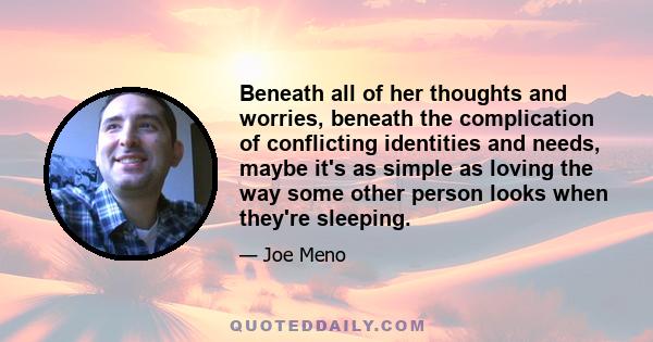 Beneath all of her thoughts and worries, beneath the complication of conflicting identities and needs, maybe it's as simple as loving the way some other person looks when they're sleeping.