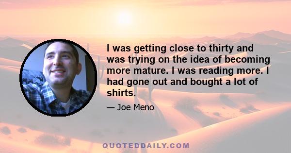 I was getting close to thirty and was trying on the idea of becoming more mature. I was reading more. I had gone out and bought a lot of shirts.