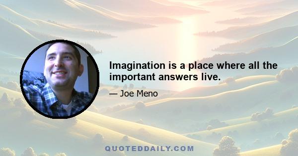 Imagination is a place where all the important answers live.