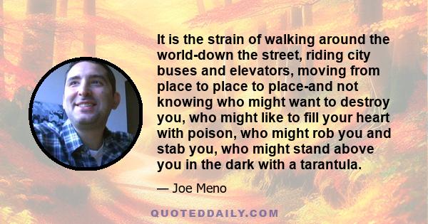 It is the strain of walking around the world-down the street, riding city buses and elevators, moving from place to place to place-and not knowing who might want to destroy you, who might like to fill your heart with