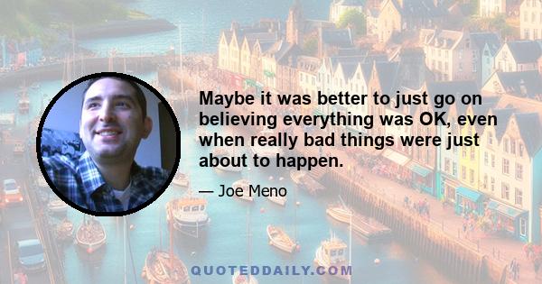 Maybe it was better to just go on believing everything was OK, even when really bad things were just about to happen.