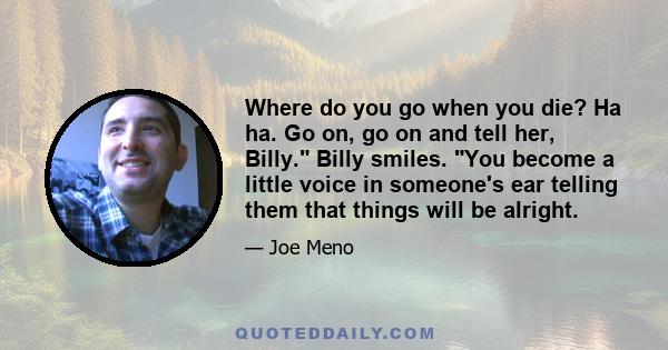 Where do you go when you die? Ha ha. Go on, go on and tell her, Billy. Billy smiles. You become a little voice in someone's ear telling them that things will be alright.