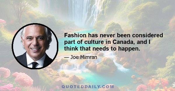 Fashion has never been considered part of culture in Canada, and I think that needs to happen.