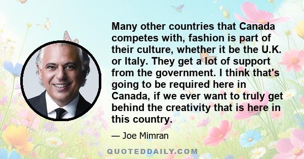 Many other countries that Canada competes with, fashion is part of their culture, whether it be the U.K. or Italy. They get a lot of support from the government. I think that's going to be required here in Canada, if we 