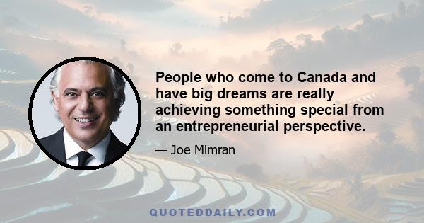 People who come to Canada and have big dreams are really achieving something special from an entrepreneurial perspective.