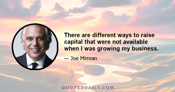 There are different ways to raise capital that were not available when I was growing my business.