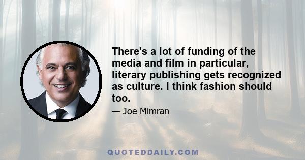 There's a lot of funding of the media and film in particular, literary publishing gets recognized as culture. I think fashion should too.