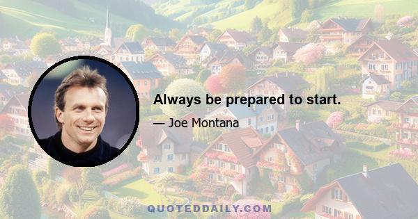 Always be prepared to start.