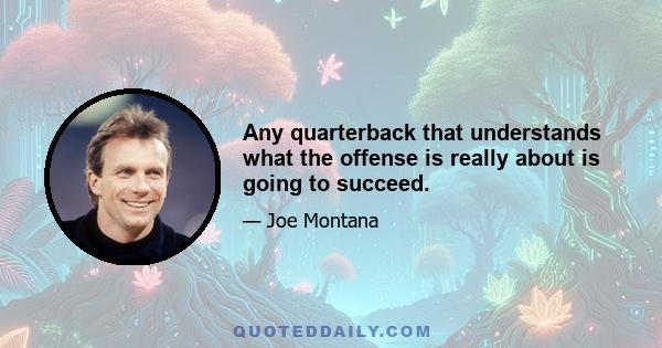 Any quarterback that understands what the offense is really about is going to succeed.