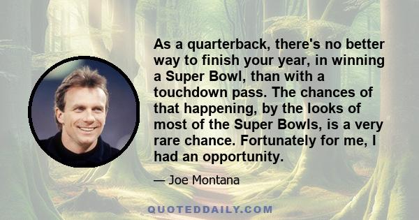 As a quarterback, there's no better way to finish your year, in winning a Super Bowl, than with a touchdown pass. The chances of that happening, by the looks of most of the Super Bowls, is a very rare chance.