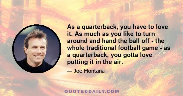 As a quarterback, you have to love it. As much as you like to turn around and hand the ball off - the whole traditional football game - as a quarterback, you gotta love putting it in the air.