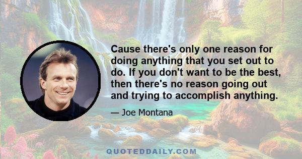 Cause there's only one reason for doing anything that you set out to do. If you don't want to be the best, then there's no reason going out and trying to accomplish anything.