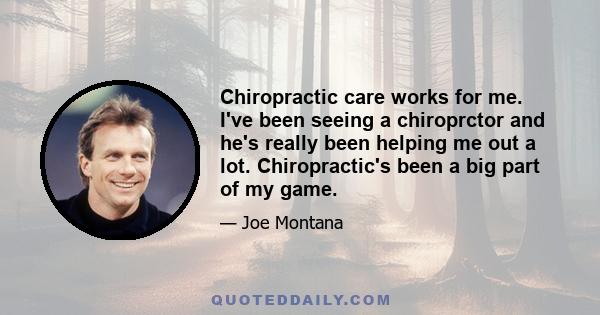 Chiropractic care works for me. I've been seeing a chiroprctor and he's really been helping me out a lot. Chiropractic's been a big part of my game.