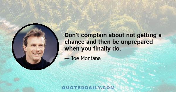 Don't complain about not getting a chance and then be unprepared when you finally do.