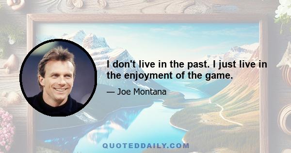 I don't live in the past. I just live in the enjoyment of the game.