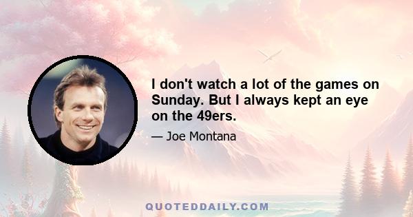 I don't watch a lot of the games on Sunday. But I always kept an eye on the 49ers.