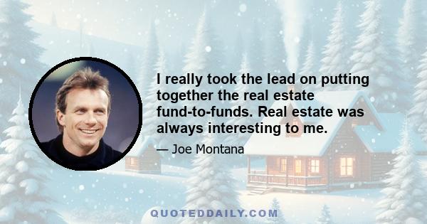 I really took the lead on putting together the real estate fund-to-funds. Real estate was always interesting to me.