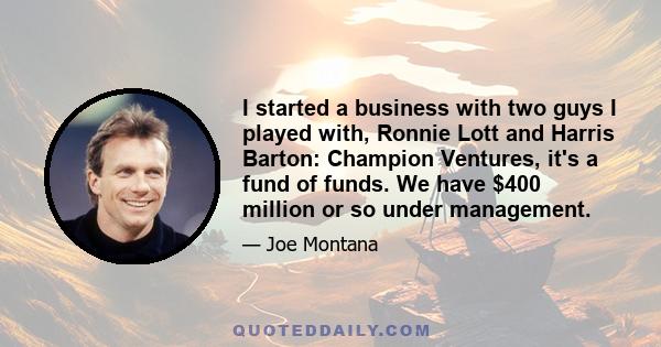 I started a business with two guys I played with, Ronnie Lott and Harris Barton: Champion Ventures, it's a fund of funds. We have $400 million or so under management.