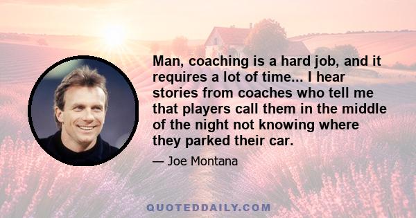 Man, coaching is a hard job, and it requires a lot of time... I hear stories from coaches who tell me that players call them in the middle of the night not knowing where they parked their car.