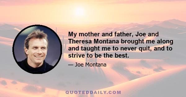 My mother and father, Joe and Theresa Montana brought me along and taught me to never quit, and to strive to be the best.