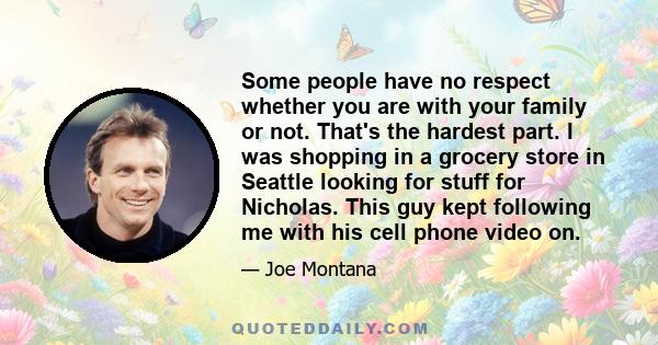 Some people have no respect whether you are with your family or not. That's the hardest part. I was shopping in a grocery store in Seattle looking for stuff for Nicholas. This guy kept following me with his cell phone