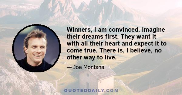 Winners, I am convinced, imagine their dreams first. They want it with all their heart and expect it to come true. There is, I believe, no other way to live.