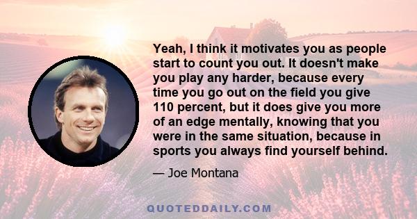 Yeah, I think it motivates you as people start to count you out. It doesn't make you play any harder, because every time you go out on the field you give 110 percent, but it does give you more of an edge mentally,