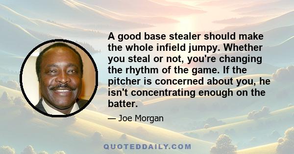 A good base stealer should make the whole infield jumpy. Whether you steal or not, you're changing the rhythm of the game. If the pitcher is concerned about you, he isn't concentrating enough on the batter.