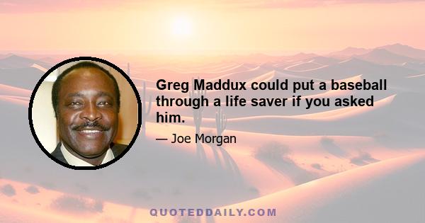 Greg Maddux could put a baseball through a life saver if you asked him.