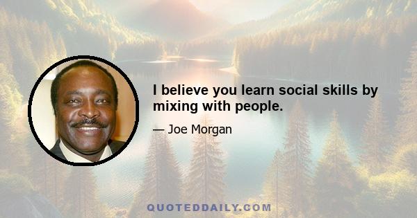 I believe you learn social skills by mixing with people.