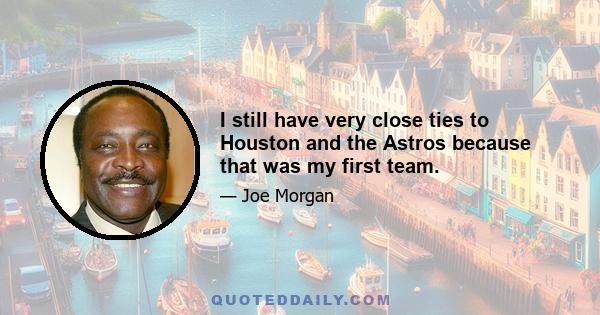 I still have very close ties to Houston and the Astros because that was my first team.