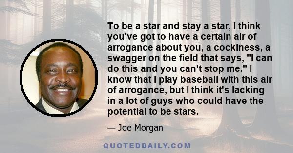 To be a star and stay a star, I think you've got to have a certain air of arrogance about you, a cockiness, a swagger on the field that says, I can do this and you can't stop me. I know that I play baseball with this