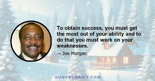 To obtain success, you must get the most out of your ability and to do that you must work on your weaknesses.