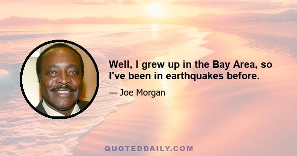 Well, I grew up in the Bay Area, so I've been in earthquakes before.